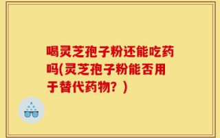 喝灵芝孢子粉还能吃药吗(灵芝孢子粉能否用于替代药物？)