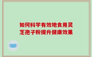 如何科学有效地食用灵芝孢子粉提升健康效果
