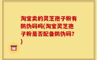 淘宝卖的灵芝孢子粉有防伪码吗(淘宝灵芝孢子粉是否配备防伪码？)