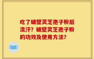 吃了破壁灵芝孢子粉后流汗？破壁灵芝孢子粉的功效及使用方法？