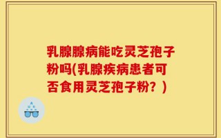 乳腺腺病能吃灵芝孢子粉吗(乳腺疾病患者可否食用灵芝孢子粉？)