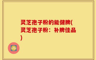 灵芝孢子粉的能健脾(灵芝孢子粉：补脾佳品)