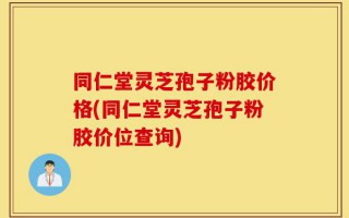 同仁堂灵芝孢子粉胶价格(同仁堂灵芝孢子粉胶价位查询)