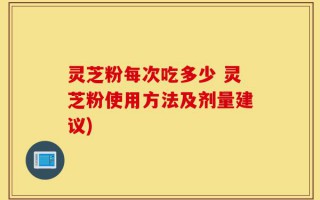 灵芝粉每次吃多少 灵芝粉使用方法及剂量建议)
