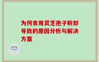 为何食用灵芝孢子粉却导致的原因分析与解决方案
