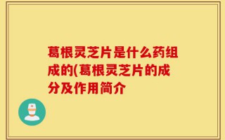 葛根灵芝片是什么药组成的(葛根灵芝片的成分及作用简介