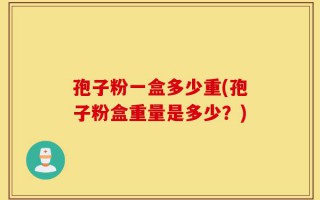 孢子粉一盒多少重(孢子粉盒重量是多少？)