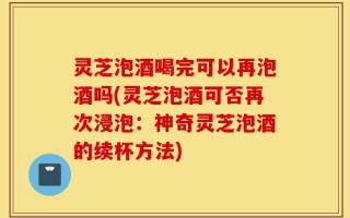 灵芝泡酒喝完可以再泡酒吗(灵芝泡酒可否再次浸泡：神奇灵芝泡酒的续杯方法)