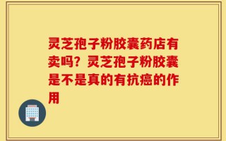 灵芝孢子粉胶囊药店有卖吗？灵芝孢子粉胶囊是不是真的有抗癌的作用