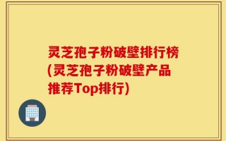 灵芝孢子粉破壁排行榜(灵芝孢子粉破壁产品推荐Top排行)