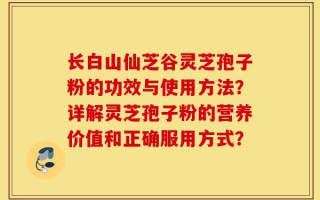 长白山仙芝谷灵芝孢子粉的功效与使用方法？详解灵芝孢子粉的营养价值和正确服用方式？