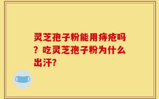 灵芝孢子粉能用痔疮吗？吃灵芝孢子粉为什么出汗？
