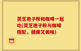 灵芝孢子粉和咖啡一起吃(灵芝孢子粉与咖啡搭配，健康又美味)