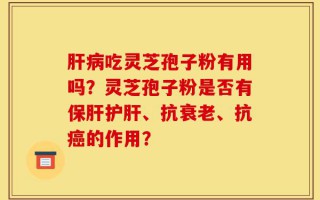 肝病吃灵芝孢子粉有用吗？灵芝孢子粉是否有保肝护肝、抗衰老、抗癌的作用？