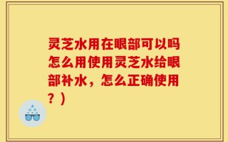 灵芝水用在眼部可以吗怎么用使用灵芝水给眼部补水，怎么正确使用？)