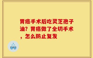 胃癌手术后吃灵芝孢子油？胃癌做了全切手术，怎么防止复发