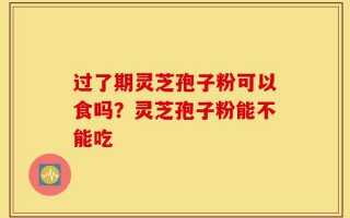 过了期灵芝孢子粉可以食吗？灵芝孢子粉能不能吃