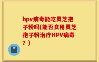 hpv病毒能吃灵芝孢子粉吗(能否食用灵芝孢子粉治疗HPV病毒？)