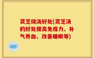 灵芝烧汤好处(灵芝汤的好处提高免疫力、补气养血、改善睡眠等)