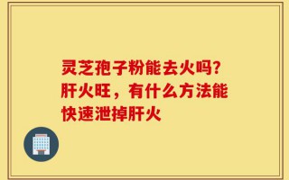 灵芝孢子粉能去火吗？肝火旺，有什么方法能快速泄掉肝火