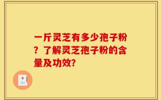 一斤灵芝有多少孢子粉？了解灵芝孢子粉的含量及功效？
