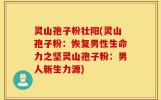 灵山孢子粉壮阳(灵山孢子粉：恢复男性生命力之坚灵山孢子粉：男人新生力源)