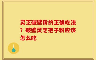 灵芝破壁粉的正确吃法？破壁灵芝孢子粉应该怎么吃