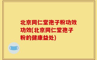 北京同仁堂孢子粉功效功效(北京同仁堂孢子粉的健康益处)