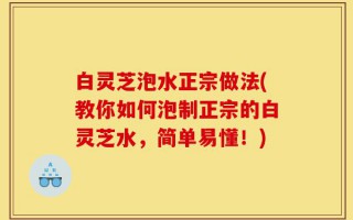 白灵芝泡水正宗做法(教你如何泡制正宗的白灵芝水，简单易懂！)