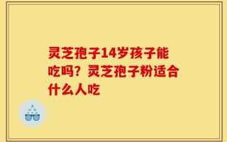 灵芝孢子14岁孩子能吃吗？灵芝孢子粉适合什么人吃