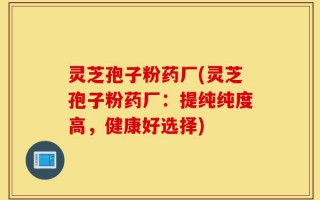 灵芝孢子粉药厂(灵芝孢子粉药厂：提纯纯度高，健康好选择)