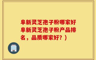 阜新灵芝孢子粉哪家好阜新灵芝孢子粉产品排名，品质哪家好？)