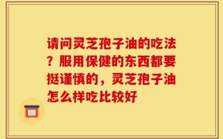 请问灵芝孢子油的吃法？服用保健的东西都要挺谨慎的，灵芝孢子油怎么样吃比较好