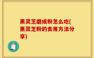 黑灵芝磨成粉怎么吃(黑灵芝粉的食用方法分享)