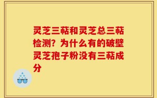灵芝三萜和灵芝总三萜检测？为什么有的破壁灵芝孢子粉没有三萜成分