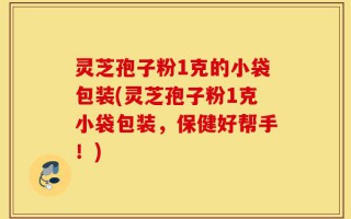 灵芝孢子粉1克的小袋包装(灵芝孢子粉1克小袋包装，保健好帮手！)