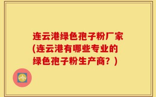 连云港绿色孢子粉厂家(连云港有哪些专业的绿色孢子粉生产商？)