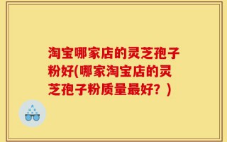 淘宝哪家店的灵芝孢子粉好(哪家淘宝店的灵芝孢子粉质量最好？)