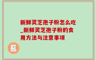 新鲜灵芝孢子粉怎么吃_新鲜灵芝孢子粉的食用方法与注意事项