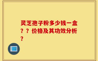 灵芝孢子粉多少钱一盒？？价格及其功效分析？