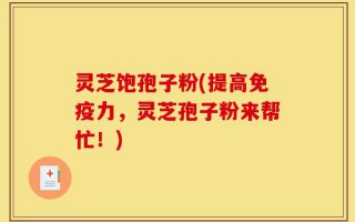 灵芝饱孢子粉(提高免疫力，灵芝孢子粉来帮忙！)