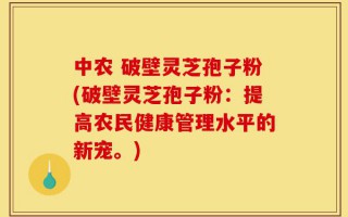 中农 破壁灵芝孢子粉(破壁灵芝孢子粉：提高农民健康管理水平的新宠。)