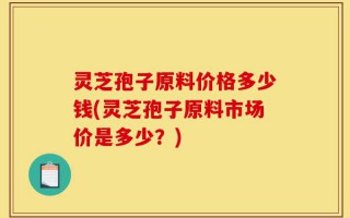灵芝孢子原料价格多少钱(灵芝孢子原料市场价是多少？)