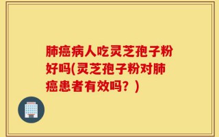 肺癌病人吃灵芝孢子粉好吗(灵芝孢子粉对肺癌患者有效吗？)