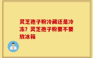 灵芝孢子粉冷藏还是冷冻？灵芝孢子粉要不要放冰箱
