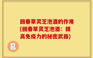 回春草灵芝泡酒的作用(回春草灵芝泡酒：提高免疫力的秘密武器)