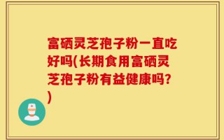 富硒灵芝孢子粉一直吃好吗(长期食用富硒灵芝孢子粉有益健康吗？)
