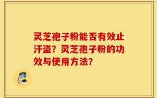 灵芝孢子粉能否有效止汗盗？灵芝孢子粉的功效与使用方法？