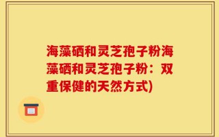 海藻硒和灵芝孢子粉海藻硒和灵芝孢子粉：双重保健的天然方式)