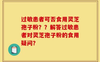 过敏患者可否食用灵芝孢子粉？？解答过敏患者对灵芝孢子粉的食用疑问？